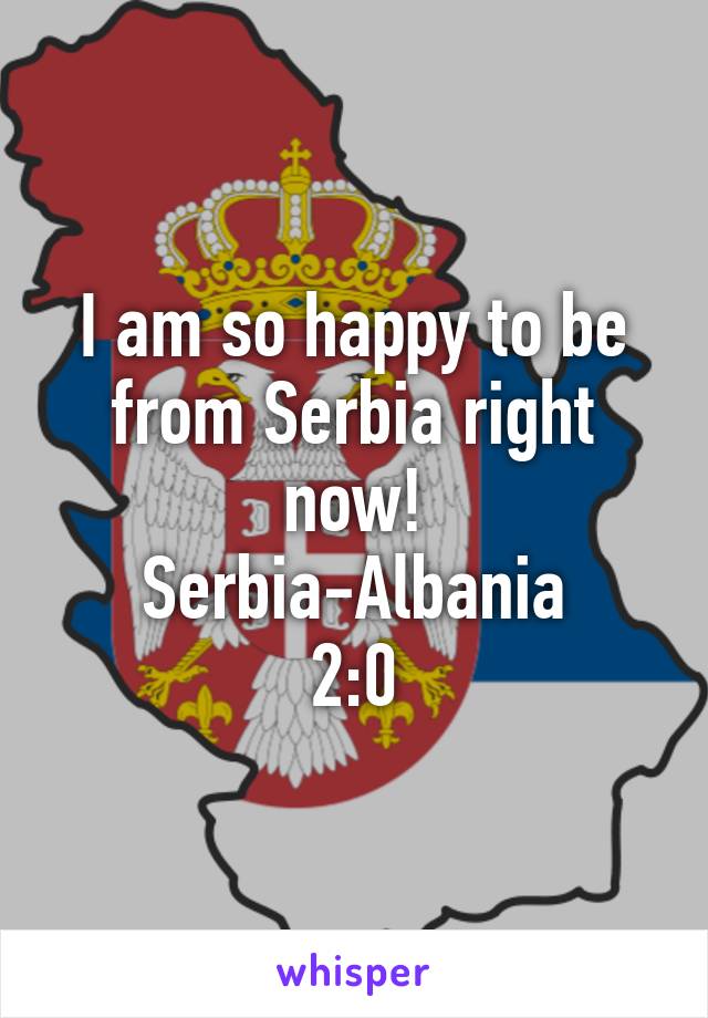 I am so happy to be from Serbia right now!
Serbia-Albania
2:0