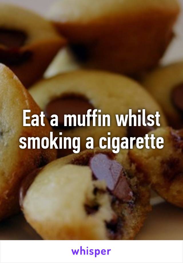 Eat a muffin whilst smoking a cigarette