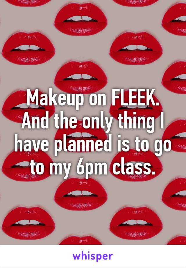 Makeup on FLEEK. And the only thing I have planned is to go to my 6pm class.