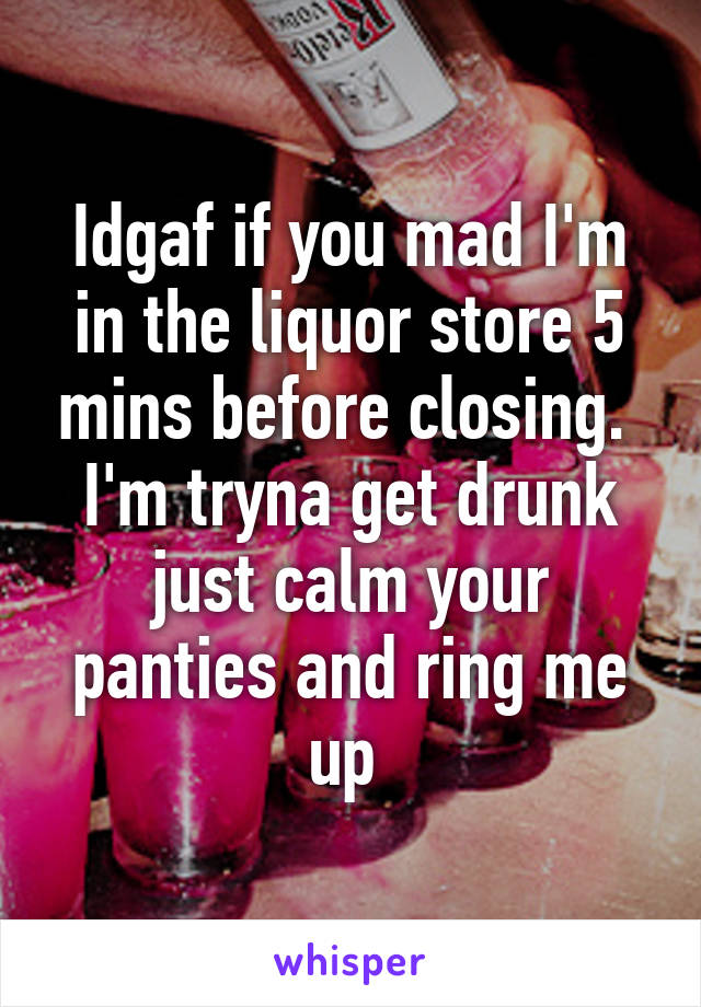 Idgaf if you mad I'm in the liquor store 5 mins before closing.  I'm tryna get drunk just calm your panties and ring me up 