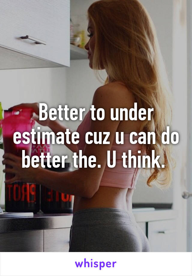 Better to under estimate cuz u can do better the. U think. 