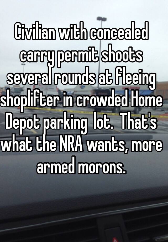 Civilian with concealed carry permit shoots several rounds at fleeing shoplifter in crowded Home Depot parking  lot.  That's what the NRA wants, more armed morons.