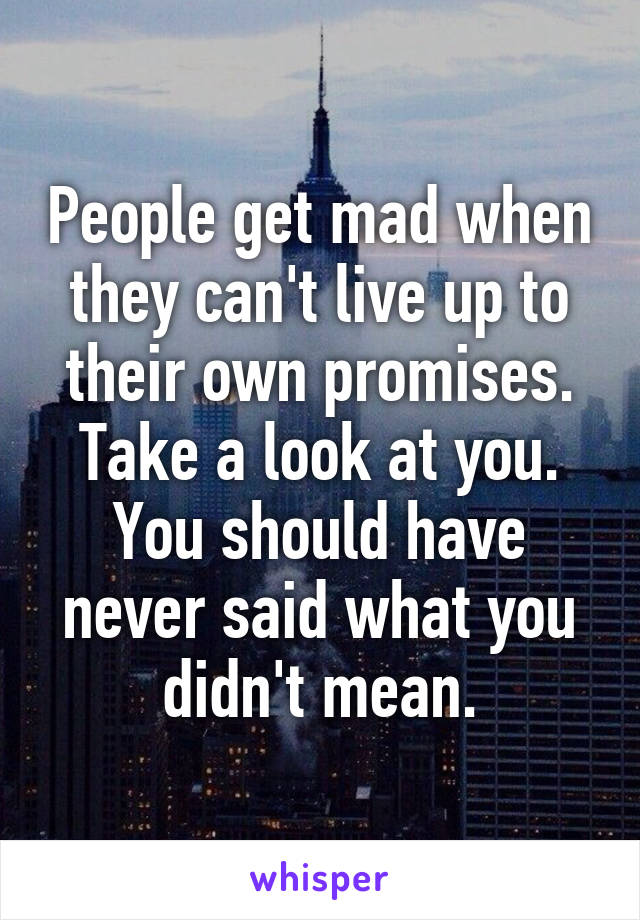 People get mad when they can't live up to their own promises.
Take a look at you.
You should have never said what you didn't mean.