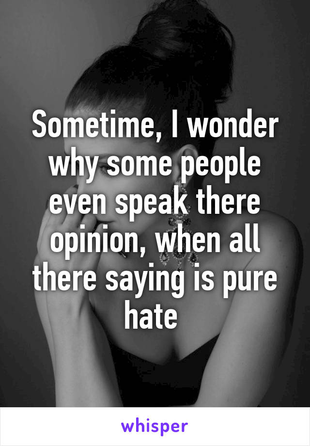 Sometime, I wonder why some people even speak there opinion, when all there saying is pure hate 