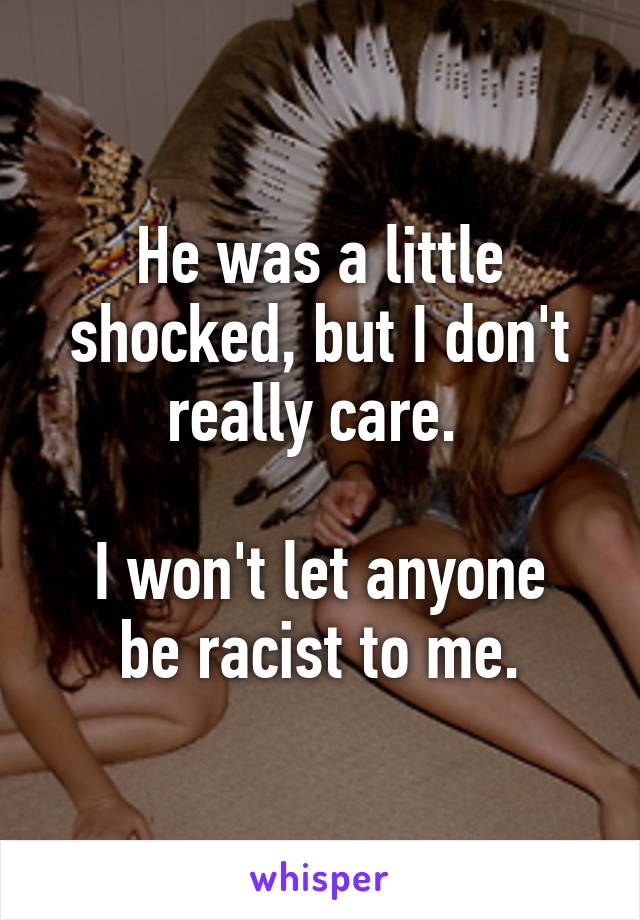 He was a little shocked, but I don't really care. 

I won't let anyone be racist to me.