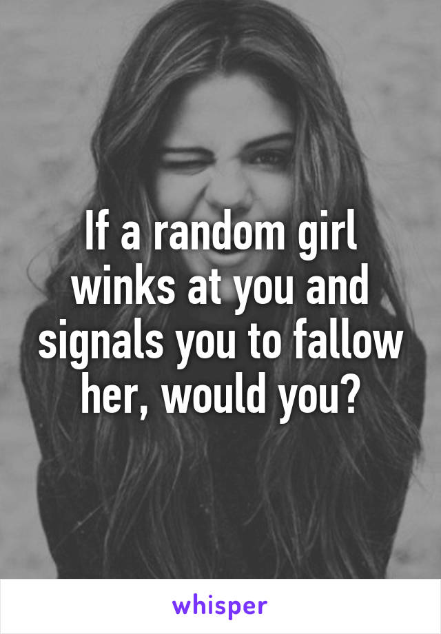 If a random girl winks at you and signals you to fallow her, would you?