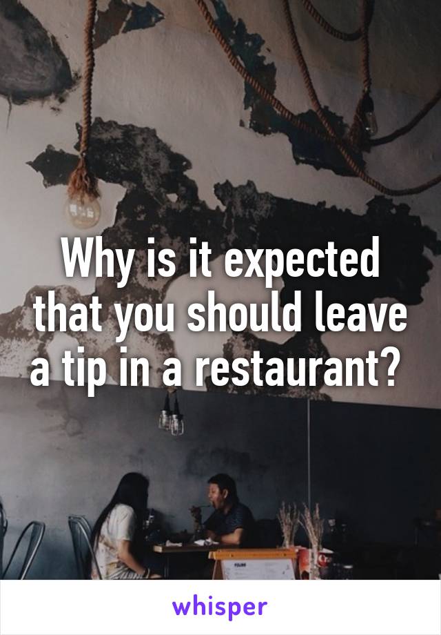 Why is it expected that you should leave a tip in a restaurant? 