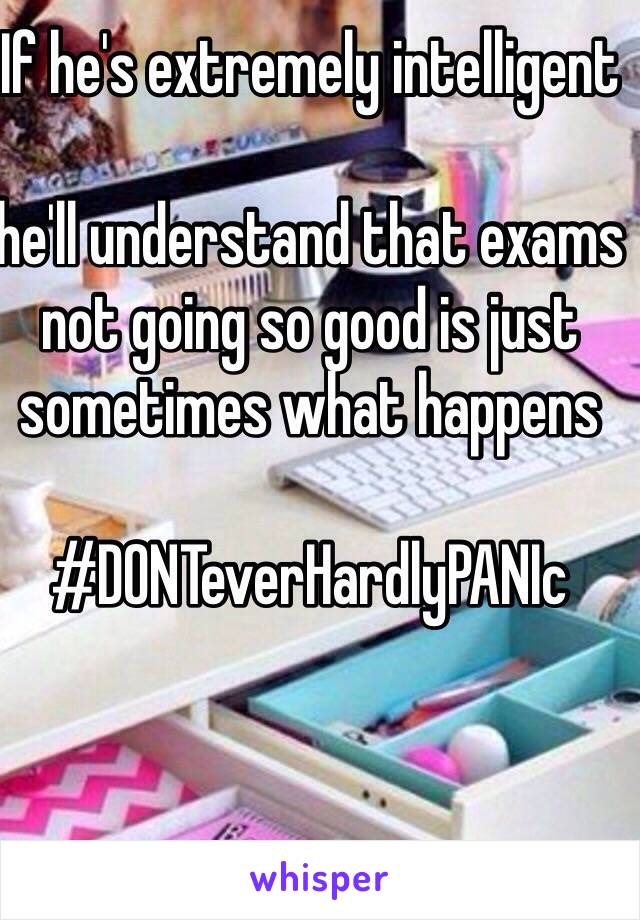 If he's extremely intelligent

he'll understand that exams not going so good is just sometimes what happens

#DONTeverHardlyPANIc

