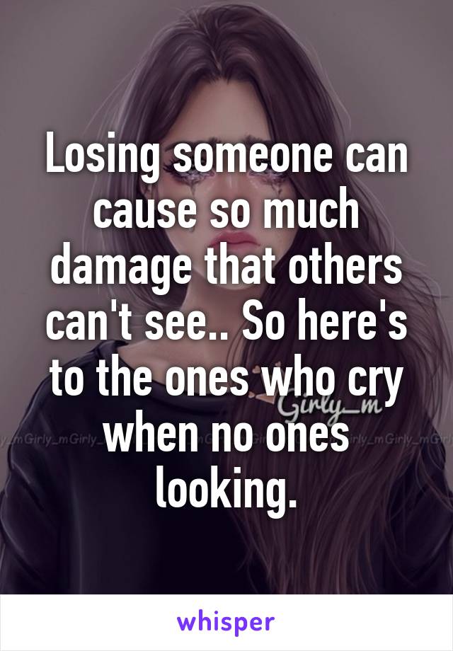 Losing someone can cause so much damage that others can't see.. So here's to the ones who cry when no ones looking.