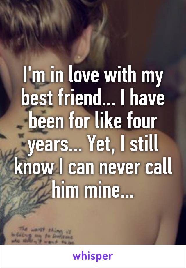 I'm in love with my best friend... I have been for like four years... Yet, I still know I can never call him mine...