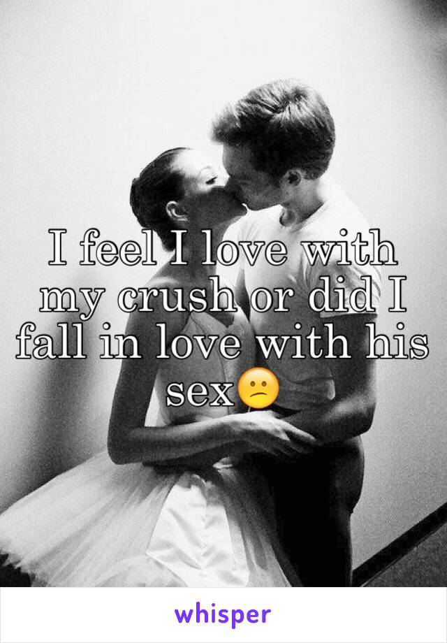 I feel I love with my crush or did I fall in love with his sex😕