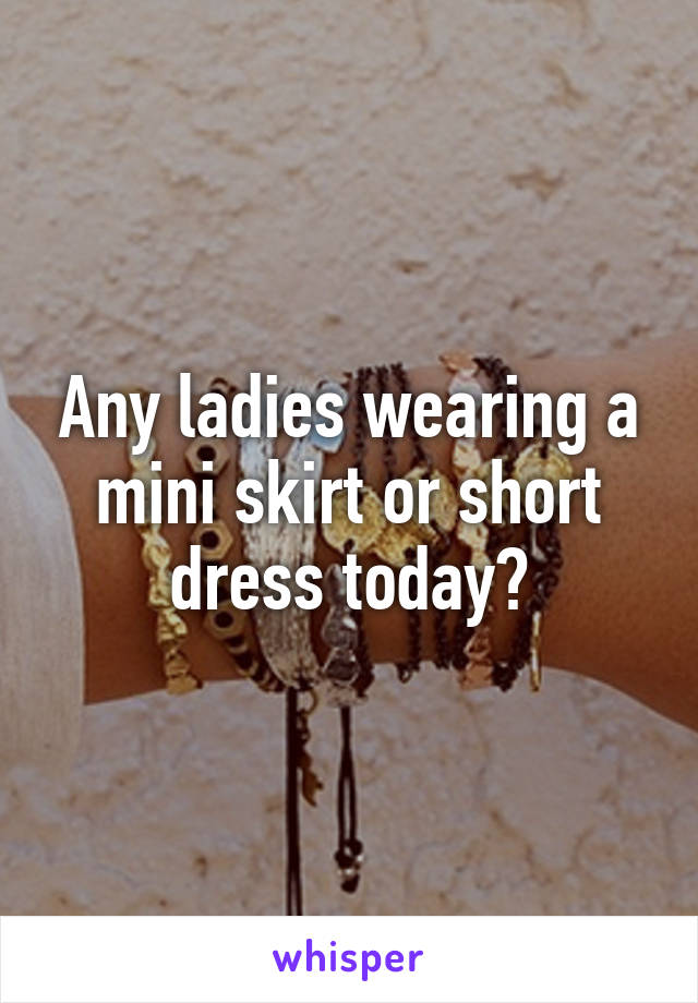 Any ladies wearing a mini skirt or short dress today?