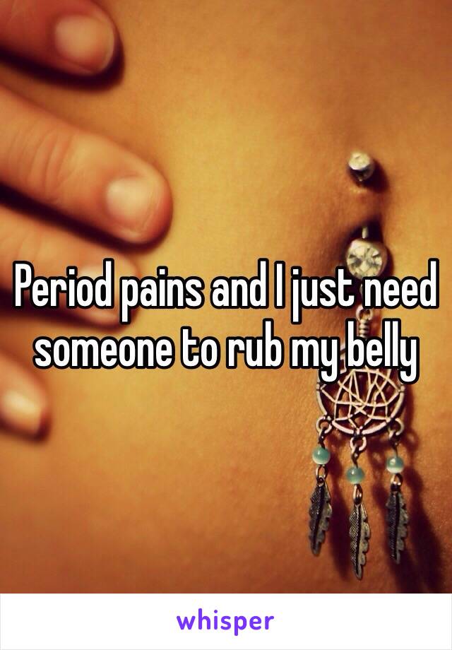 Period pains and I just need someone to rub my belly