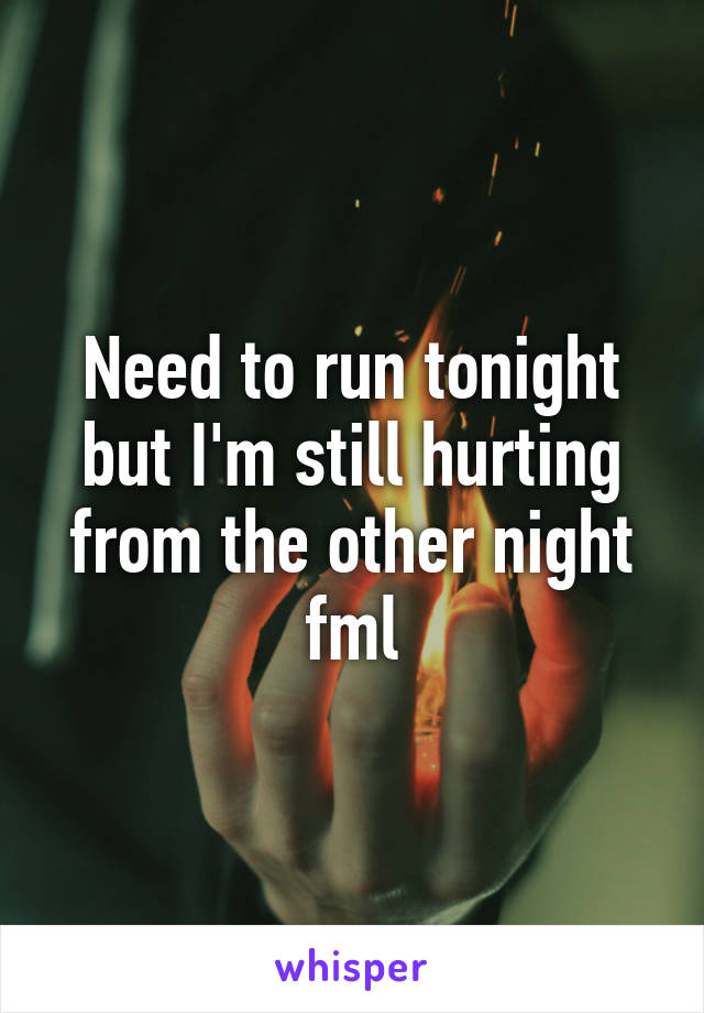 Need to run tonight but I'm still hurting from the other night fml