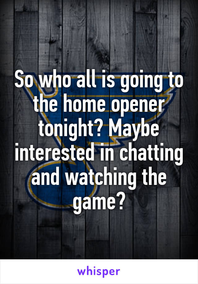 So who all is going to the home opener tonight? Maybe interested in chatting and watching the game?