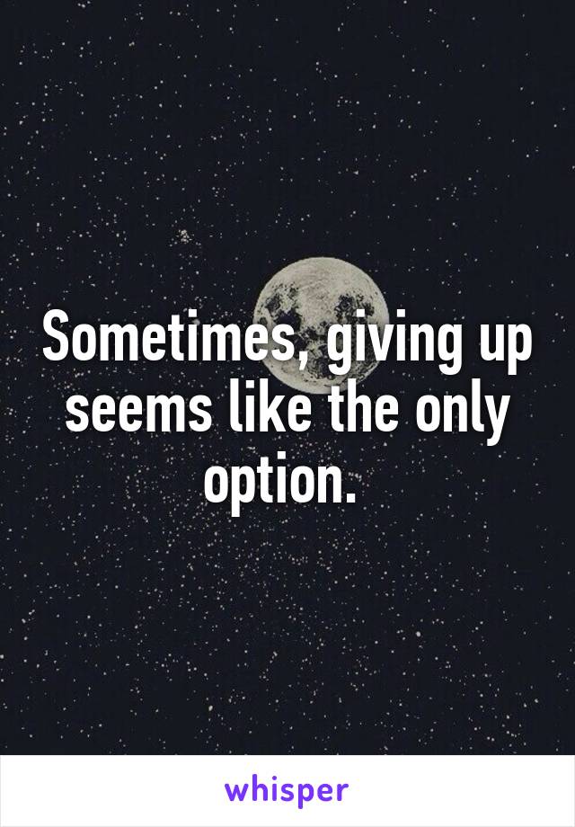 Sometimes, giving up seems like the only option. 