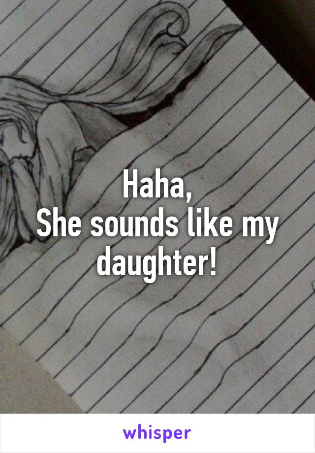 Haha,
She sounds like my
daughter!