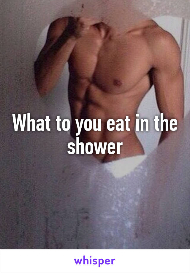 What to you eat in the shower