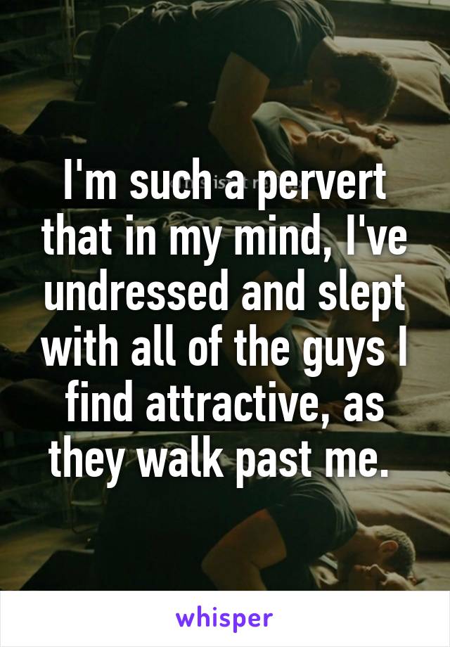 I'm such a pervert that in my mind, I've undressed and slept with all of the guys I find attractive, as they walk past me. 