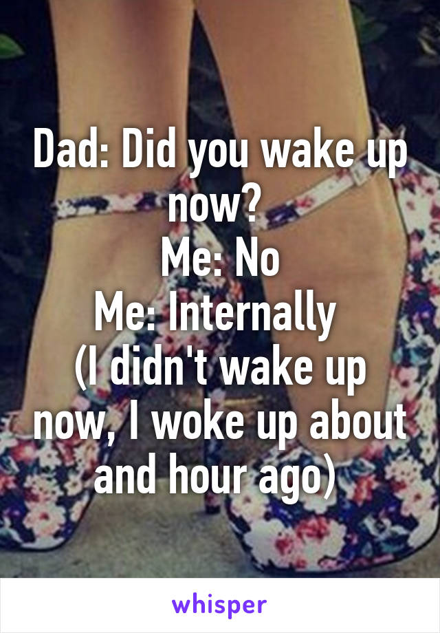 Dad: Did you wake up now? 
Me: No
Me: Internally 
(I didn't wake up now, I woke up about and hour ago) 