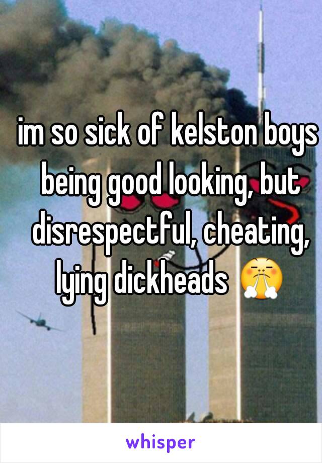 im so sick of kelston boys being good looking, but disrespectful, cheating, lying dickheads 😤 