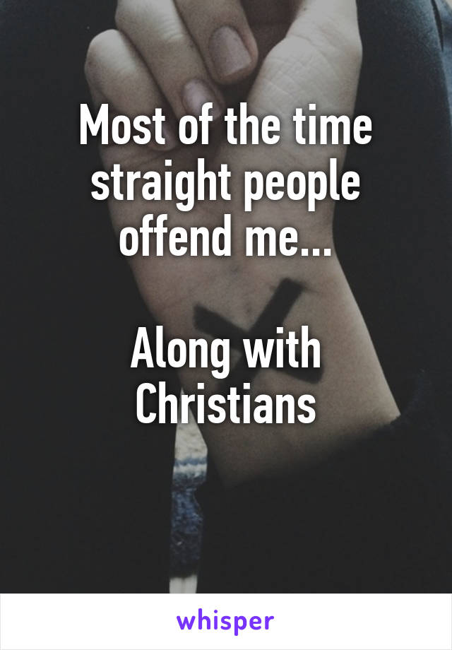 Most of the time straight people offend me...

Along with Christians

