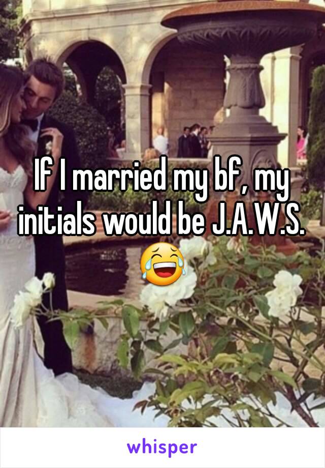 If I married my bf, my initials would be J.A.W.S. 
😂