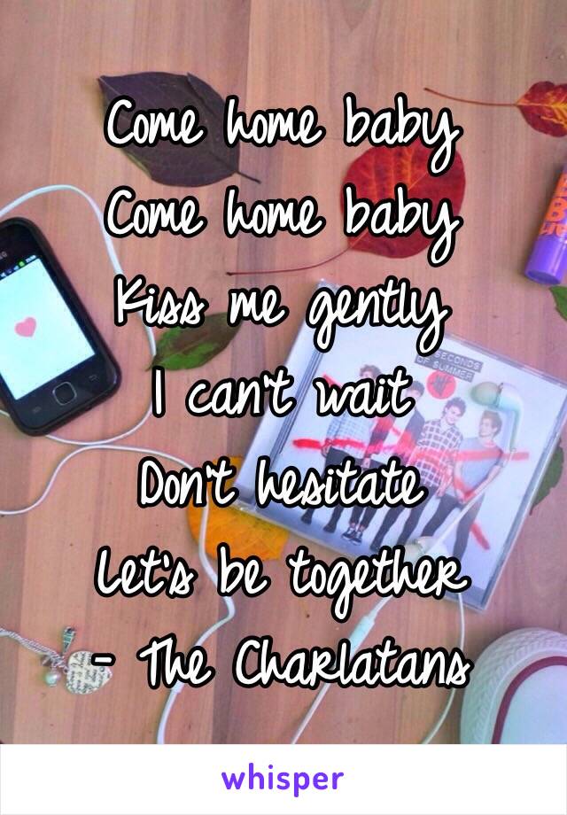 Come home baby
Come home baby
Kiss me gently
I can't wait
Don't hesitate
Let's be together
- The Charlatans