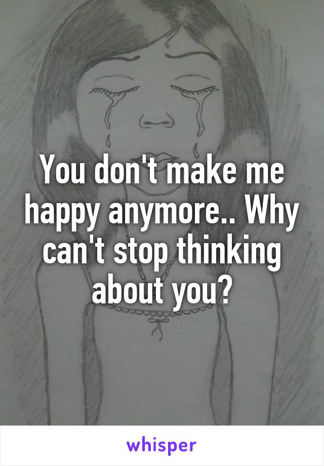 You don't make me happy anymore.. Why can't stop thinking about you?