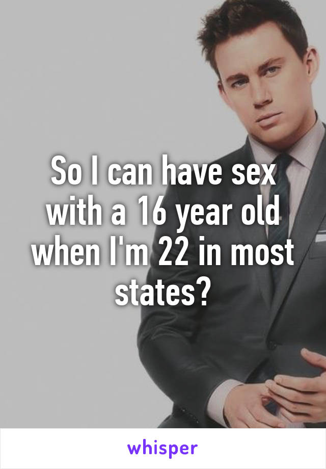 So I can have sex with a 16 year old when I'm 22 in most states?