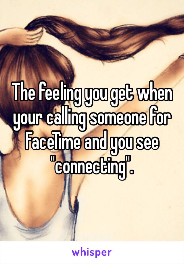 The feeling you get when your calling someone for FaceTime and you see "connecting".