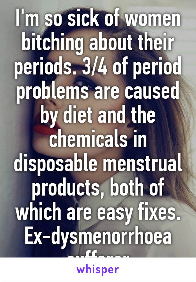 I'm so sick of women bitching about their periods. 3/4 of period problems are caused by diet and the chemicals in disposable menstrual products, both of which are easy fixes. Ex-dysmenorrhoea sufferer