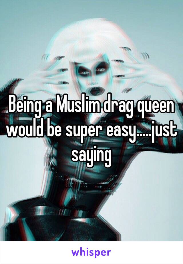 Being a Muslim drag queen would be super easy.....just saying