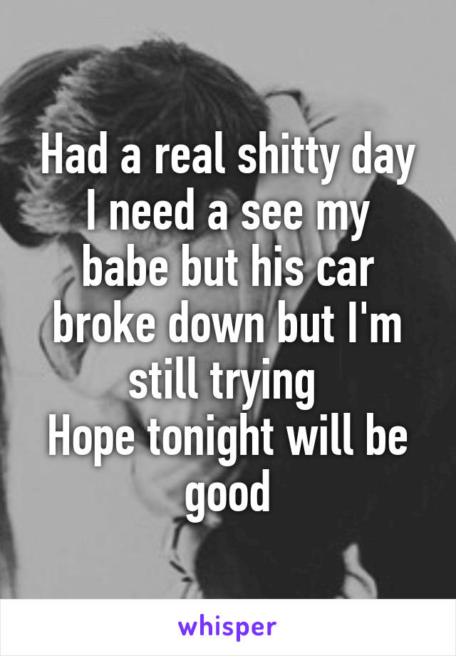 Had a real shitty day
I need a see my babe but his car broke down but I'm still trying 
Hope tonight will be good