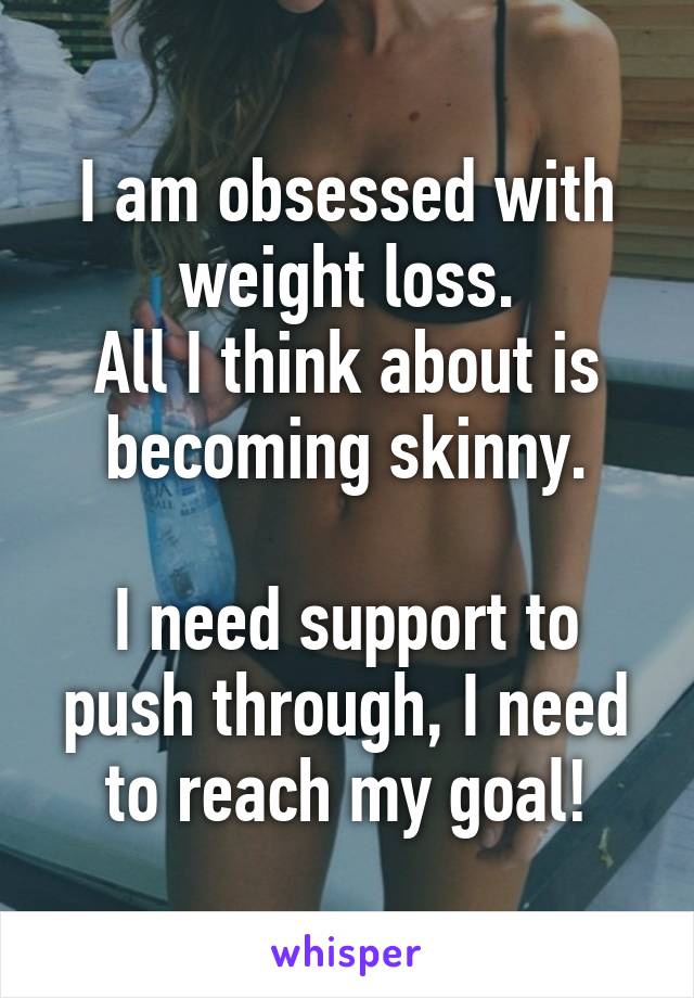 I am obsessed with weight loss.
All I think about is becoming skinny.

I need support to push through, I need to reach my goal!