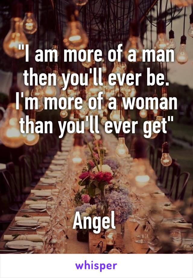 "I am more of a man then you'll ever be. I'm more of a woman than you'll ever get"



Angel 