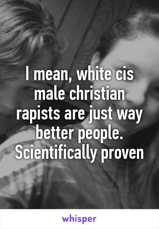 I mean, white cis male christian rapists are just way better people. Scientifically proven