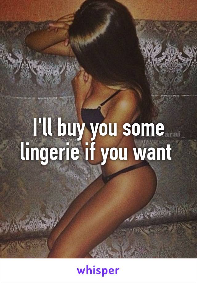 I'll buy you some lingerie if you want 