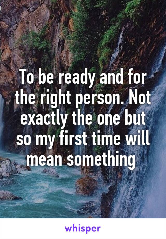 To be ready and for the right person. Not exactly the one but so my first time will mean something 