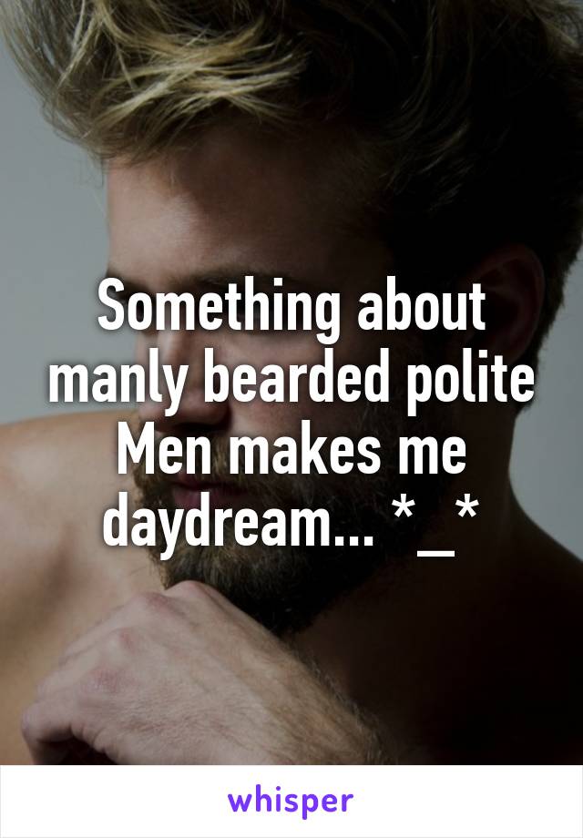 Something about manly bearded polite Men makes me daydream... *_*