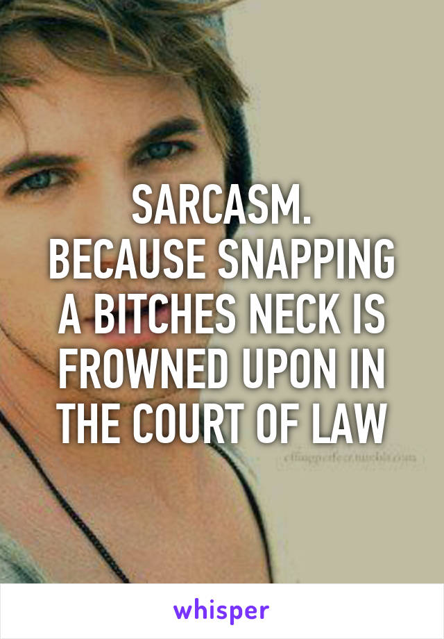 SARCASM.
BECAUSE SNAPPING A BITCHES NECK IS FROWNED UPON IN THE COURT OF LAW