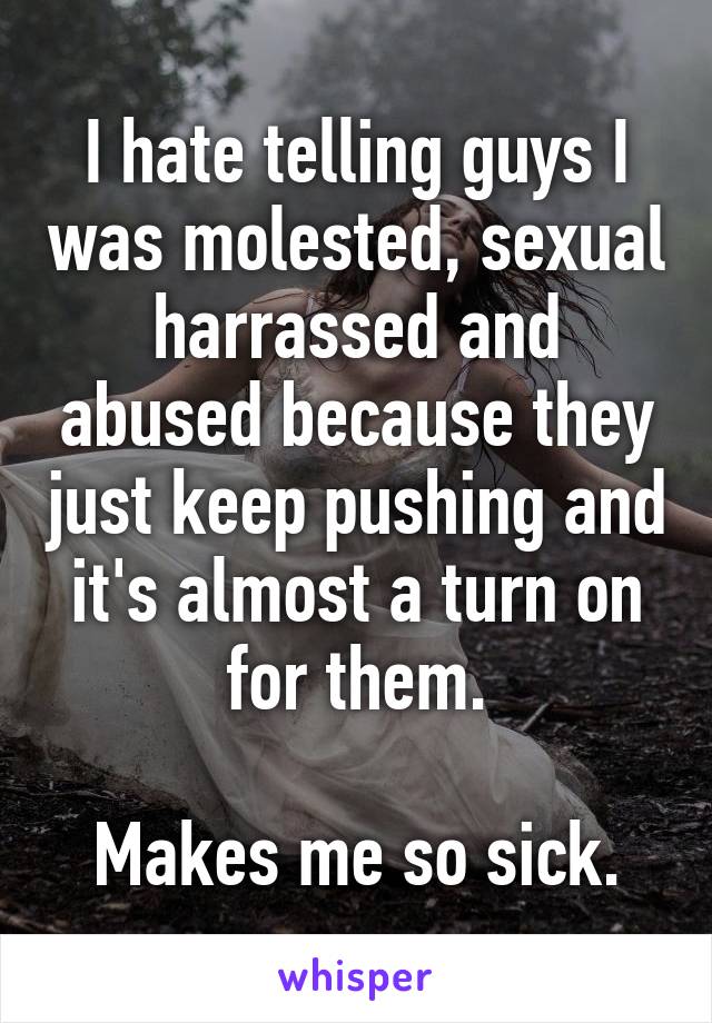 I hate telling guys I was molested, sexual harrassed and abused because they just keep pushing and it's almost a turn on for them.

Makes me so sick.