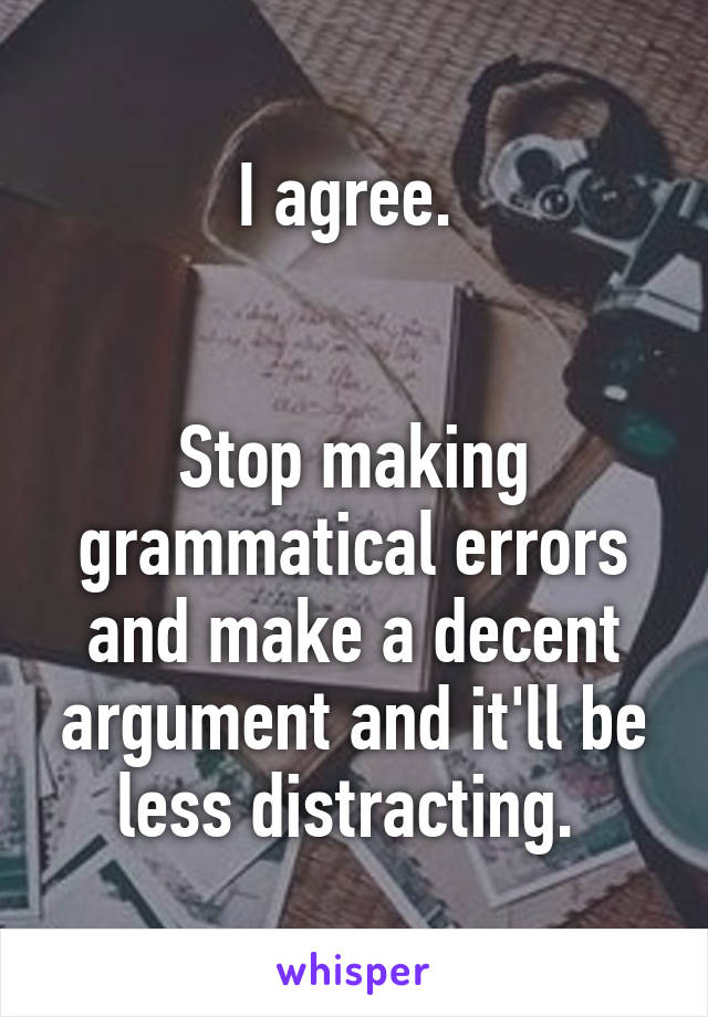 I agree. 


Stop making grammatical errors and make a decent argument and it'll be less distracting. 