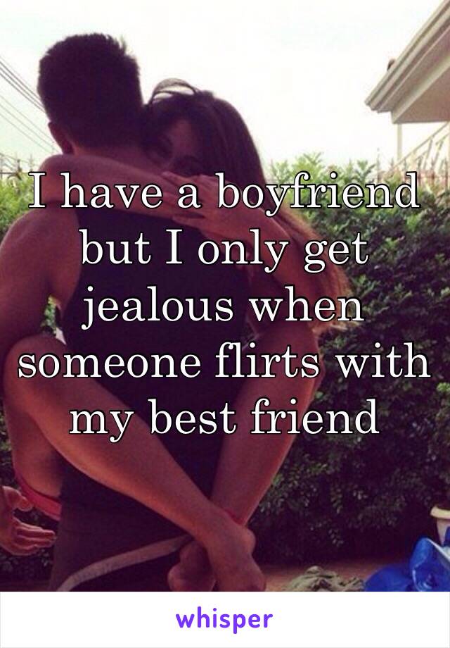 I have a boyfriend but I only get jealous when someone flirts with my best friend 