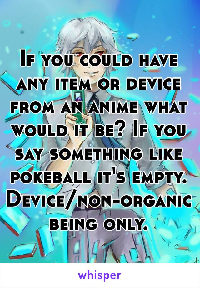 If you could have any item or device from an anime what would it be? If you say something like pokeball it's empty. Device/non-organic being only.