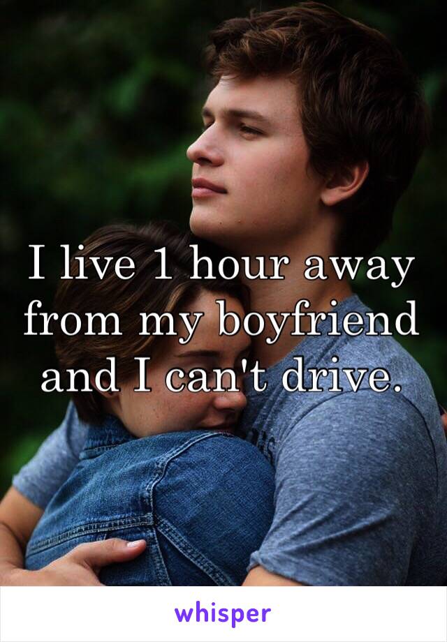 I live 1 hour away from my boyfriend and I can't drive. 