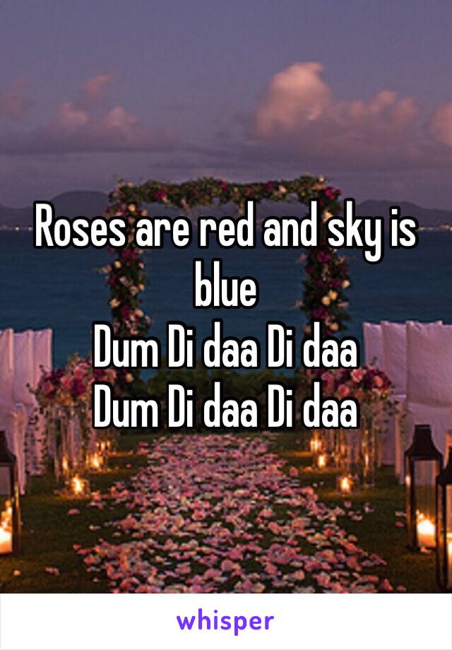 Roses are red and sky is blue
Dum Di daa Di daa 
Dum Di daa Di daa