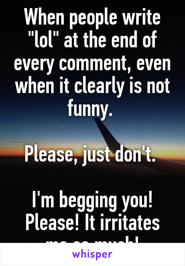 When people write "lol" at the end of every comment, even when it clearly is not funny. 

Please, just don't. 

I'm begging you! Please! It irritates me so much!