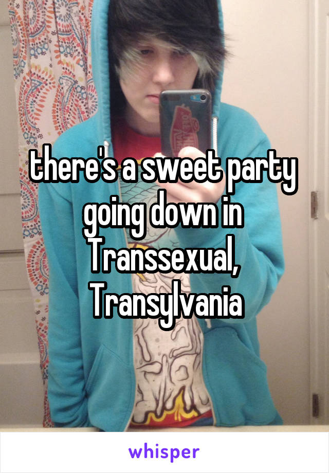 there's a sweet party 
going down in 
Transsexual, 
Transylvania