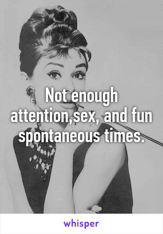 Not enough attention,sex, and fun spontaneous times.